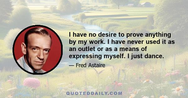 I have no desire to prove anything by my work. I have never used it as an outlet or as a means of expressing myself. I just dance.