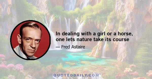 In dealing with a girl or a horse, one lets nature take its course