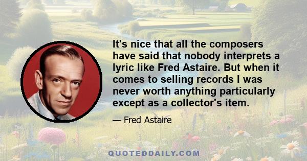 It's nice that all the composers have said that nobody interprets a lyric like Fred Astaire. But when it comes to selling records I was never worth anything particularly except as a collector's item.