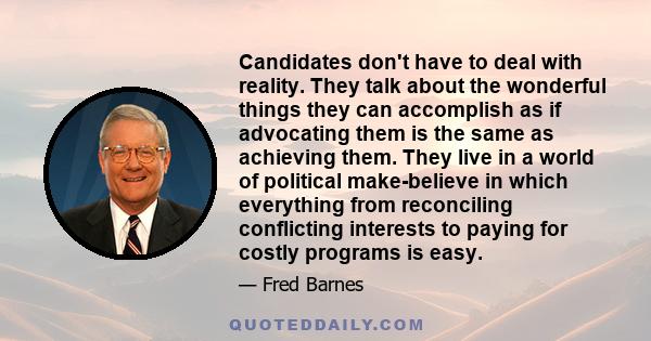 Candidates don't have to deal with reality. They talk about the wonderful things they can accomplish as if advocating them is the same as achieving them. They live in a world of political make-believe in which