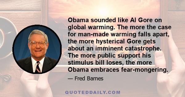 Obama sounded like Al Gore on global warming. The more the case for man-made warming falls apart, the more hysterical Gore gets about an imminent catastrophe. The more public support his stimulus bill loses, the more