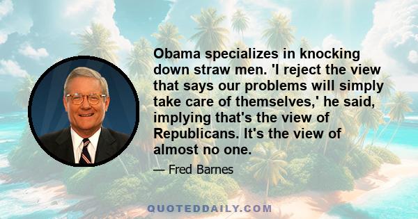 Obama specializes in knocking down straw men. 'I reject the view that says our problems will simply take care of themselves,' he said, implying that's the view of Republicans. It's the view of almost no one.