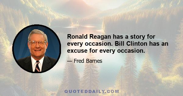 Ronald Reagan has a story for every occasion. Bill Clinton has an excuse for every occasion.