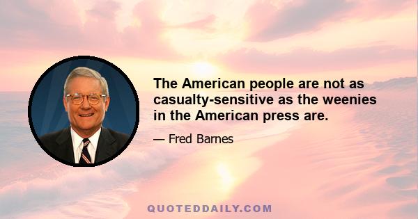 The American people are not as casualty-sensitive as the weenies in the American press are.