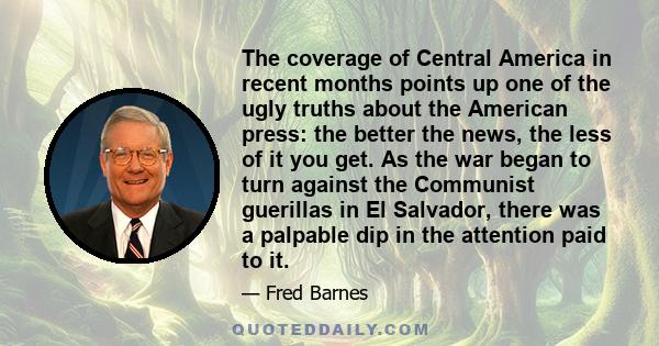 The coverage of Central America in recent months points up one of the ugly truths about the American press: the better the news, the less of it you get. As the war began to turn against the Communist guerillas in El