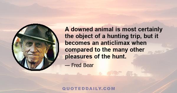 A downed animal is most certainly the object of a hunting trip, but it becomes an anticlimax when compared to the many other pleasures of the hunt.