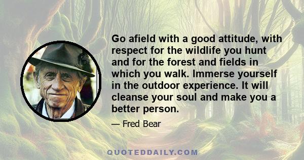 Go afield with a good attitude, with respect for the wildlife you hunt and for the forest and fields in which you walk. Immerse yourself in the outdoor experience. It will cleanse your soul and make you a better person.