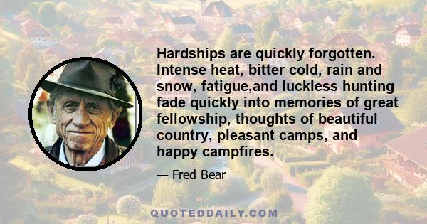 Hardships are quickly forgotten. Intense heat, bitter cold, rain and snow, fatigue,and luckless hunting fade quickly into memories of great fellowship, thoughts of beautiful country, pleasant camps, and happy campfires.