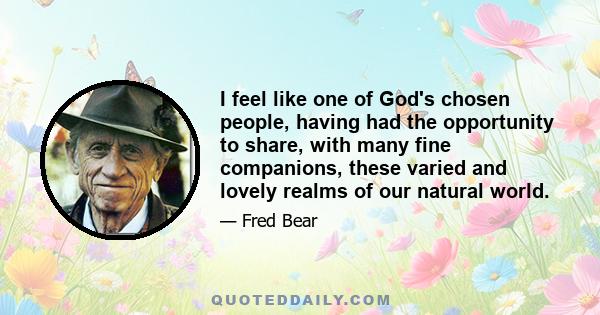 I feel like one of God's chosen people, having had the opportunity to share, with many fine companions, these varied and lovely realms of our natural world.