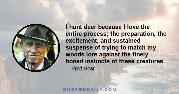 I hunt deer because I love the entire process; the preparation, the excitement, and sustained suspense of trying to match my woods lore against the finely honed instincts of these creatures.