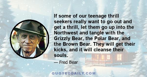 If some of our teenage thrill seekers really want to go out and get a thrill, let them go up into the Northwest and tangle with the Grizzly Bear, the Polar Bear, and the Brown Bear. They will get their kicks, and it