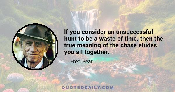 If you consider an unsuccessful hunt to be a waste of time, then the true meaning of the chase eludes you all together.