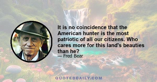 It is no coincidence that the American hunter is the most patriotic of all our citizens. Who cares more for this land's beauties than he?