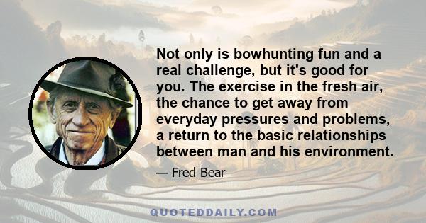 Not only is bowhunting fun and a real challenge, but it's good for you. The exercise in the fresh air, the chance to get away from everyday pressures and problems, a return to the basic relationships between man and his 