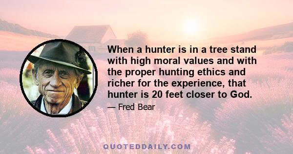 When a hunter is in a tree stand with high moral values and with the proper hunting ethics and richer for the experience, that hunter is 20 feet closer to God.