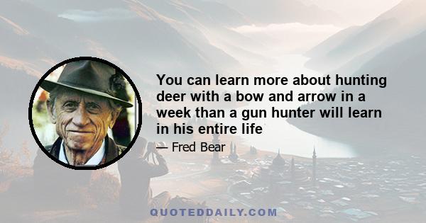 You can learn more about hunting deer with a bow and arrow in a week than a gun hunter will learn in his entire life