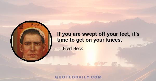 If you are swept off your feet, it's time to get on your knees.