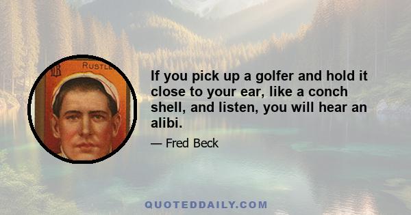 If you pick up a golfer and hold it close to your ear, like a conch shell, and listen, you will hear an alibi.