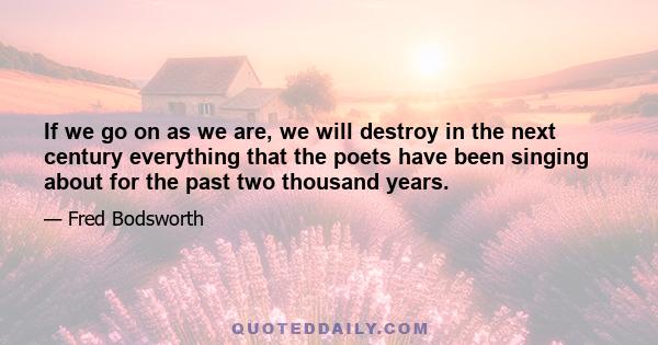 If we go on as we are, we will destroy in the next century everything that the poets have been singing about for the past two thousand years.