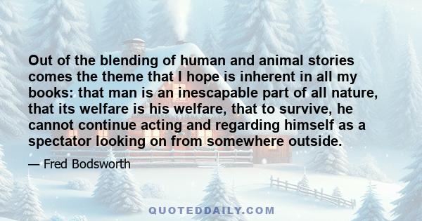 Out of the blending of human and animal stories comes the theme that I hope is inherent in all my books: that man is an inescapable part of all nature, that its welfare is his welfare, that to survive, he cannot