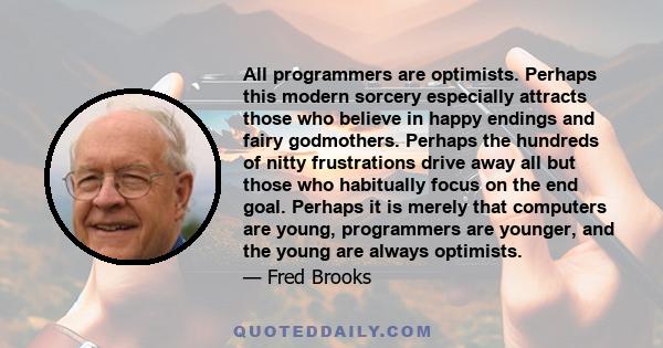 All programmers are optimists. Perhaps this modern sorcery especially attracts those who believe in happy endings and fairy godmothers. Perhaps the hundreds of nitty frustrations drive away all but those who habitually