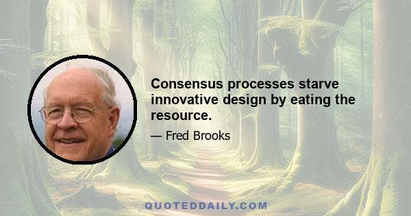 Consensus processes starve innovative design by eating the resource.