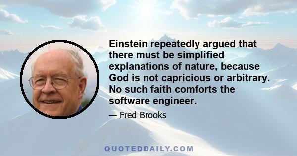 Einstein repeatedly argued that there must be simplified explanations of nature, because God is not capricious or arbitrary. No such faith comforts the software engineer.