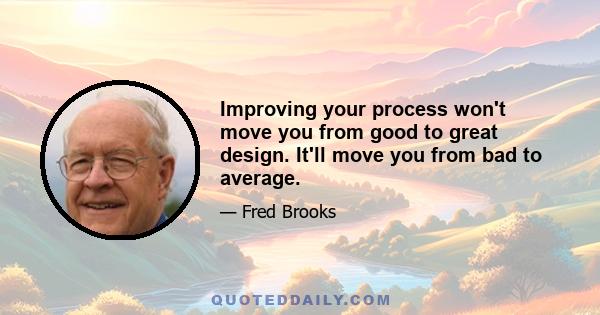 Improving your process won't move you from good to great design. It'll move you from bad to average.