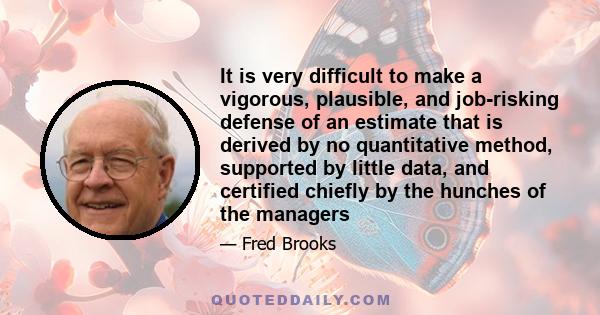 It is very difficult to make a vigorous, plausible, and job-risking defense of an estimate that is derived by no quantitative method, supported by little data, and certified chiefly by the hunches of the managers