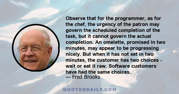 Observe that for the programmer, as for the chef, the urgency of the patron may govern the scheduled completion of the task, but it cannot govern the actual completion. An omelette, promised in two minutes, may appear