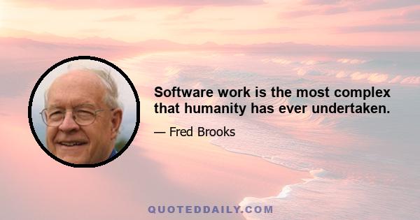 Software work is the most complex that humanity has ever undertaken.