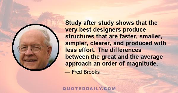 Study after study shows that the very best designers produce structures that are faster, smaller, simpler, clearer, and produced with less effort. The differences between the great and the average approach an order of