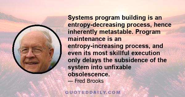 Systems program building is an entropy-decreasing process, hence inherently metastable. Program maintenance is an entropy-increasing process, and even its most skillful execution only delays the subsidence of the system 