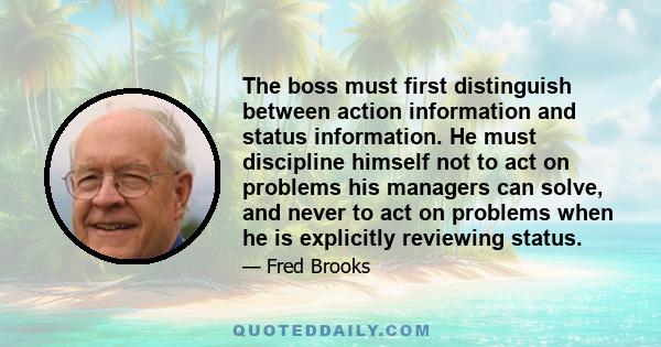 The boss must first distinguish between action information and status information. He must discipline himself not to act on problems his managers can solve, and never to act on problems when he is explicitly reviewing