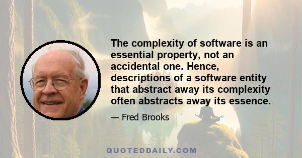 The complexity of software is an essential property, not an accidental one. Hence, descriptions of a software entity that abstract away its complexity often abstracts away its essence.