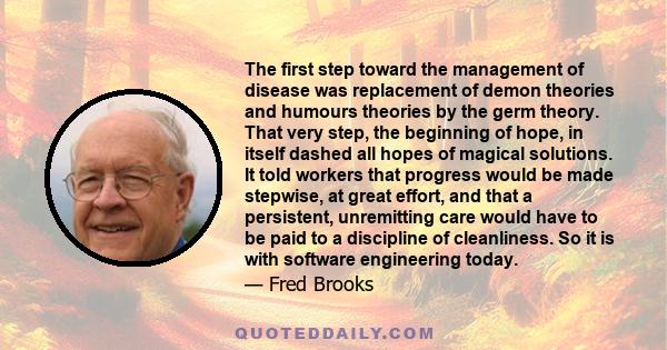 The first step toward the management of disease was replacement of demon theories and humours theories by the germ theory. That very step, the beginning of hope, in itself dashed all hopes of magical solutions. It told