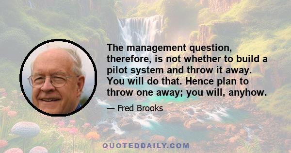 The management question, therefore, is not whether to build a pilot system and throw it away. You will do that. Hence plan to throw one away; you will, anyhow.