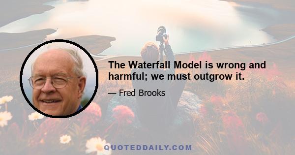 The Waterfall Model is wrong and harmful; we must outgrow it.