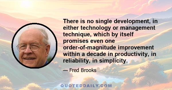 There is no single development, in either technology or management technique, which by itself promises even one order-of-magnitude improvement within a decade in productivity, in reliability, in simplicity.