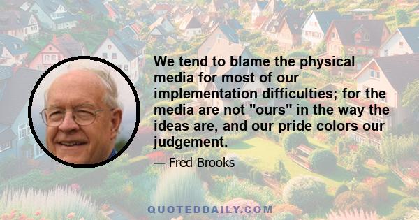 We tend to blame the physical media for most of our implementation difficulties; for the media are not ours in the way the ideas are, and our pride colors our judgement.