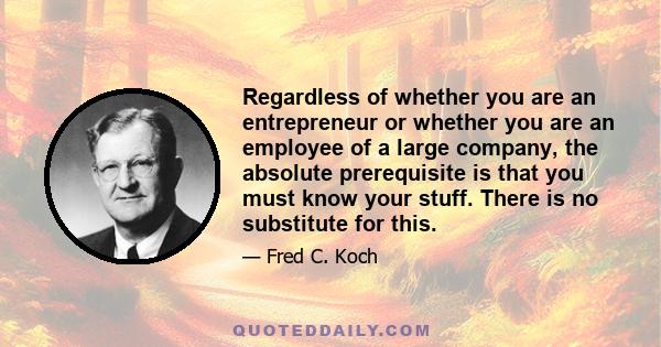 Regardless of whether you are an entrepreneur or whether you are an employee of a large company, the absolute prerequisite is that you must know your stuff. There is no substitute for this.