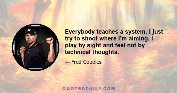 Everybody teaches a system. I just try to shoot where I'm aiming. I play by sight and feel not by technical thoughts.