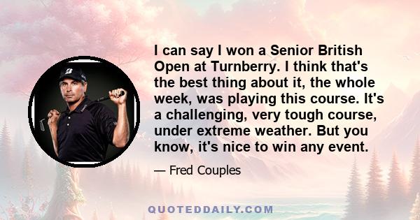 I can say I won a Senior British Open at Turnberry. I think that's the best thing about it, the whole week, was playing this course. It's a challenging, very tough course, under extreme weather. But you know, it's nice
