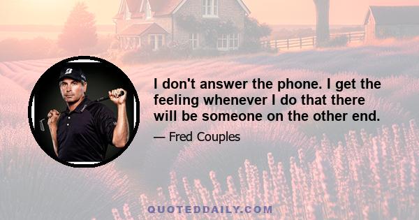 I don't answer the phone. I get the feeling whenever I do that there will be someone on the other end.