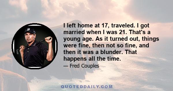 I left home at 17, traveled. I got married when I was 21. That's a young age. As it turned out, things were fine, then not so fine, and then it was a blunder. That happens all the time.