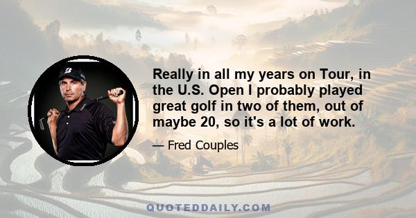 Really in all my years on Tour, in the U.S. Open I probably played great golf in two of them, out of maybe 20, so it's a lot of work.