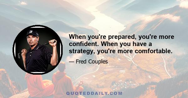 When you're prepared, you're more confident. When you have a strategy, you're more comfortable.