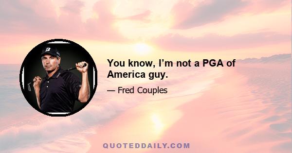 You know, I’m not a PGA of America guy.