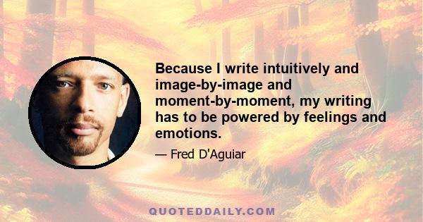 Because I write intuitively and image-by-image and moment-by-moment, my writing has to be powered by feelings and emotions.