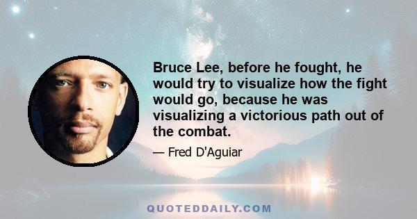 Bruce Lee, before he fought, he would try to visualize how the fight would go, because he was visualizing a victorious path out of the combat.